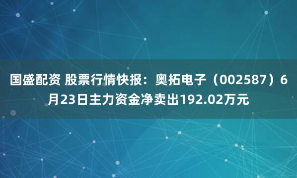 国盛配资 股票行情快报：奥拓电子（002587）6月23日主力资金净卖出192.02万元