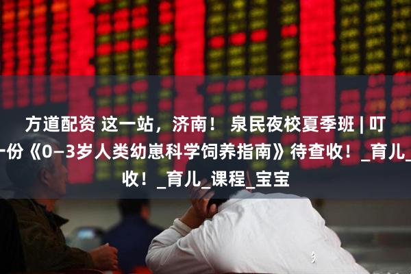 方道配资 这一站，济南！ 泉民夜校夏季班 | 叮咚！您有一份《0—3岁人类幼崽科学饲养指南》待查收！_育儿_课程_宝宝
