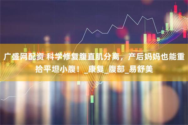 广盛网配资 科学修复腹直肌分离，产后妈妈也能重拾平坦小腹！_康复_腹部_易舒美