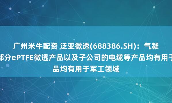 广州米牛配资 泛亚微透(688386.SH)：气凝胶产品、部分ePTFE微透产品以及子公司的电缆等产品均有用于军工领域